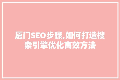 厦门SEO步骤,如何打造搜索引擎优化高效方法