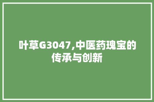 叶草G3047,中医药瑰宝的传承与创新 叶草G3047,中医药瑰宝的传承与创新 小程序开发