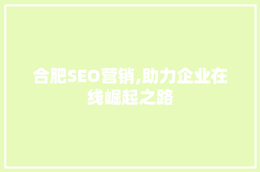 合肥SEO营销,助力企业在线崛起之路 合肥SEO营销,助力企业在线崛起之路 网站开发