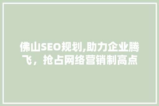 佛山SEO规划,助力企业腾飞，抢占网络营销制高点 佛山SEO规划,助力企业腾飞，抢占网络营销制高点 头条优化