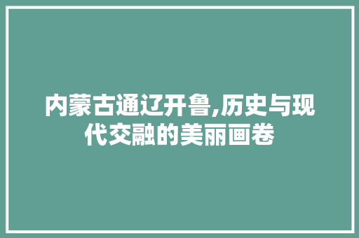 内蒙古通辽开鲁,历史与现代交融的美丽画卷