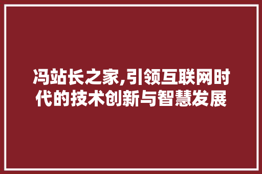 冯站长之家,引领互联网时代的技术创新与智慧发展 冯站长之家,引领互联网时代的技术创新与智慧发展 搜狗优化