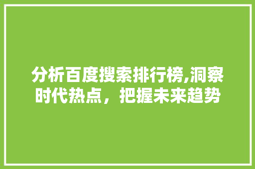 分析百度搜索排行榜,洞察时代热点，把握未来趋势 分析百度搜索排行榜,洞察时代热点，把握未来趋势 小程序开发