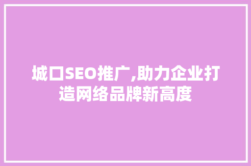 城口SEO推广,助力企业打造网络品牌新高度 城口SEO推广,助力企业打造网络品牌新高度 360搜优化