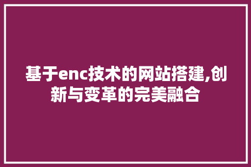 基于enc技术的网站搭建,创新与变革的完美融合 基于enc技术的网站搭建,创新与变革的完美融合 网站开发