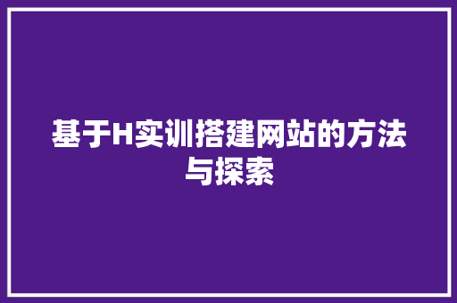 基于H实训搭建网站的方法与探索 基于H实训搭建网站的方法与探索 网站开发