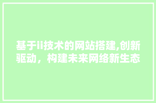 基于ii技术的网站搭建,创新驱动，构建未来网络新生态 基于ii技术的网站搭建,创新驱动，构建未来网络新生态 网站优化