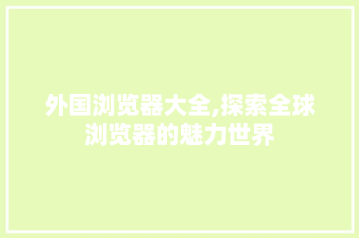 外国浏览器大全,探索全球浏览器的魅力世界