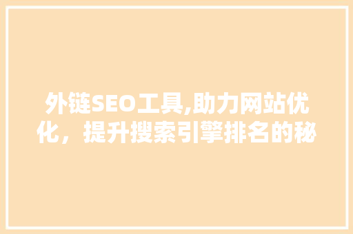 外链SEO工具,助力网站优化，提升搜索引擎排名的秘密武器 外链SEO工具,助力网站优化，提升搜索引擎排名的秘密武器 网站开发