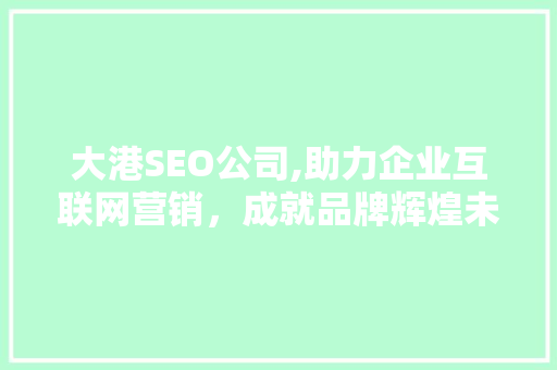 大港SEO公司,助力企业互联网营销，成就品牌辉煌未来 大港SEO公司,助力企业互联网营销，成就品牌辉煌未来 小程序开发