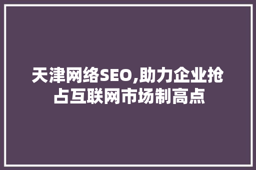 天津网络SEO,助力企业抢占互联网市场制高点