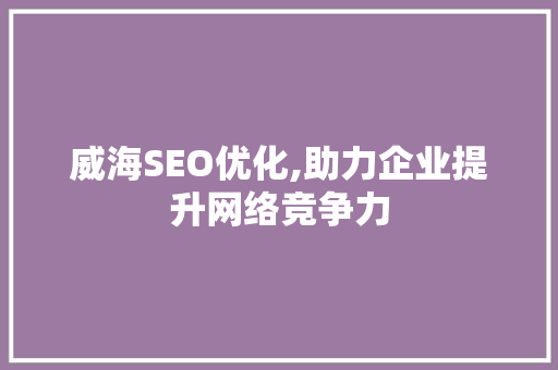 威海SEO优化,助力企业提升网络竞争力 威海SEO优化,助力企业提升网络竞争力 英文谷歌算法