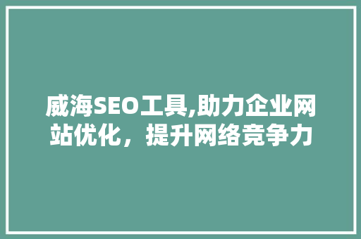 威海SEO工具,助力企业网站优化，提升网络竞争力 威海SEO工具,助力企业网站优化，提升网络竞争力 网站优化