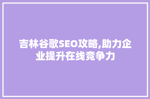 吉林谷歌SEO攻略,助力企业提升在线竞争力
