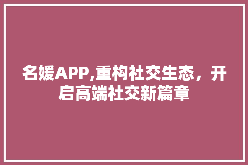 名媛APP,重构社交生态，开启高端社交新篇章 名媛APP,重构社交生态，开启高端社交新篇章 seo技术