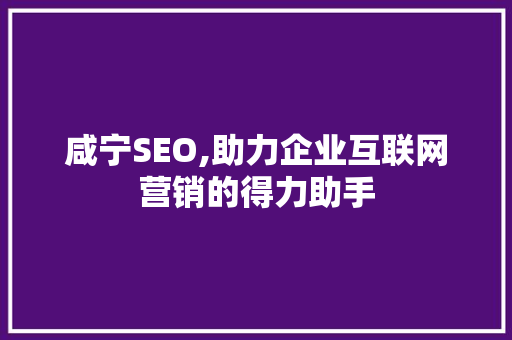 咸宁SEO,助力企业互联网营销的得力助手