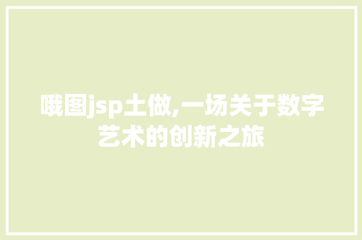 哦图jsp土做,一场关于数字艺术的创新之旅 哦图jsp土做,一场关于数字艺术的创新之旅 网站开发