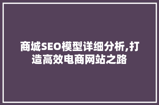 商城SEO模型详细分析,打造高效电商网站之路 商城SEO模型详细分析,打造高效电商网站之路 英文谷歌算法