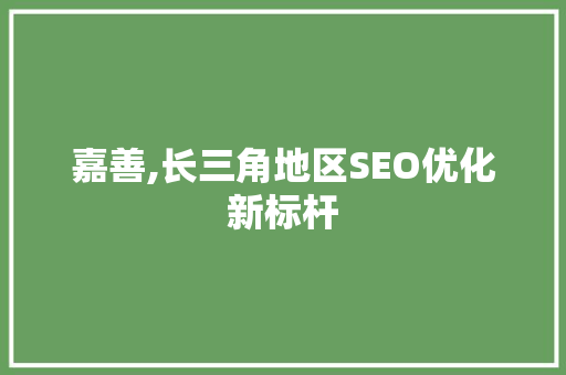 嘉善,长三角地区SEO优化新标杆 嘉善,长三角地区SEO优化新标杆 搜狗优化