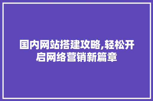 国内网站搭建攻略,轻松开启网络营销新篇章