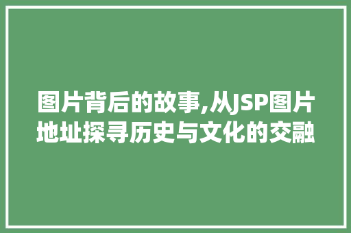 图片背后的故事,从JSP图片地址探寻历史与文化的交融