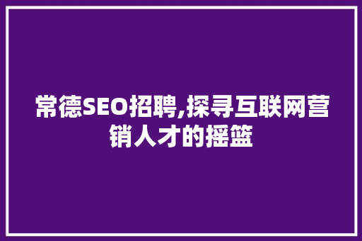 常德SEO招聘,探寻互联网营销人才的摇篮