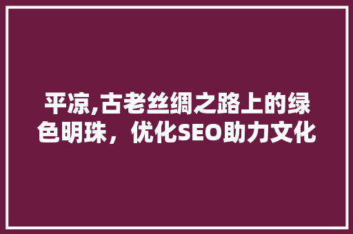 平凉,古老丝绸之路上的绿色明珠，优化SEO助力文化传承与发展 平凉,古老丝绸之路上的绿色明珠，优化SEO助力文化传承与发展 英文谷歌算法