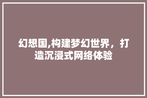 幻想国,构建梦幻世界，打造沉浸式网络体验