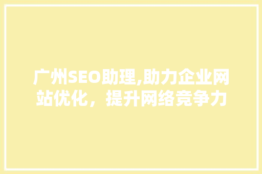 广州SEO助理,助力企业网站优化，提升网络竞争力 广州SEO助理,助力企业网站优化，提升网络竞争力 seo技术