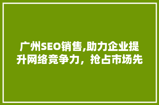 广州SEO销售,助力企业提升网络竞争力，抢占市场先机 广州SEO销售,助力企业提升网络竞争力，抢占市场先机 AI技术学习