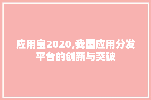 应用宝2020,我国应用分发平台的创新与突破 应用宝2020,我国应用分发平台的创新与突破 英文谷歌算法