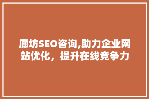 廊坊SEO咨询,助力企业网站优化，提升在线竞争力 廊坊SEO咨询,助力企业网站优化，提升在线竞争力 头条优化