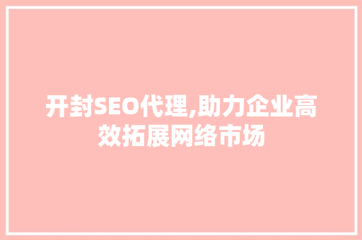 开封SEO代理,助力企业高效拓展网络市场 开封SEO代理,助力企业高效拓展网络市场 英文谷歌算法