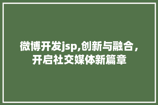 微博开发jsp,创新与融合，开启社交媒体新篇章