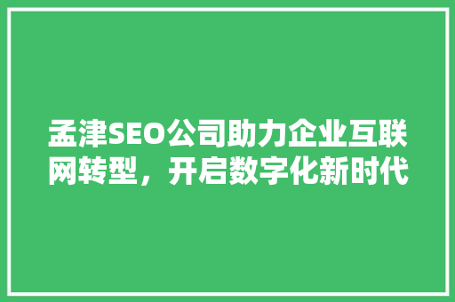 孟津SEO公司助力企业互联网转型，开启数字化新时代 孟津SEO公司助力企业互联网转型，开启数字化新时代 360搜优化