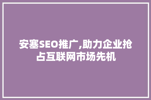 安塞SEO推广,助力企业抢占互联网市场先机 安塞SEO推广,助力企业抢占互联网市场先机 搜狗优化
