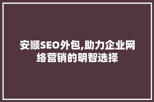 安顺SEO外包,助力企业网络营销的明智选择 安顺SEO外包,助力企业网络营销的明智选择 seo技术
