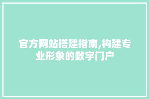官方网站搭建指南,构建专业形象的数字门户 官方网站搭建指南,构建专业形象的数字门户 360搜优化