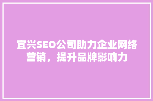 宜兴SEO公司助力企业网络营销，提升品牌影响力 宜兴SEO公司助力企业网络营销，提升品牌影响力 网站优化