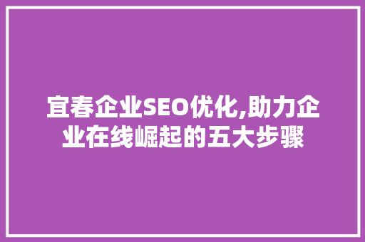 宜春企业SEO优化,助力企业在线崛起的五大步骤 宜春企业SEO优化,助力企业在线崛起的五大步骤 360搜优化