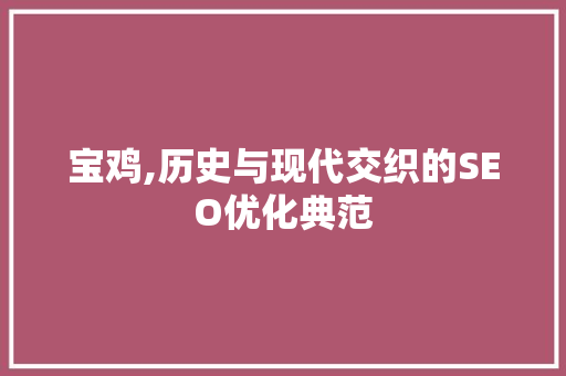 宝鸡,历史与现代交织的SEO优化典范 宝鸡,历史与现代交织的SEO优化典范 头条优化