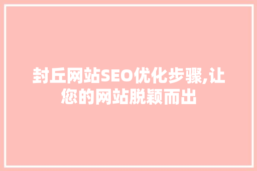 封丘网站SEO优化步骤,让您的网站脱颖而出 封丘网站SEO优化步骤,让您的网站脱颖而出 seo技术
