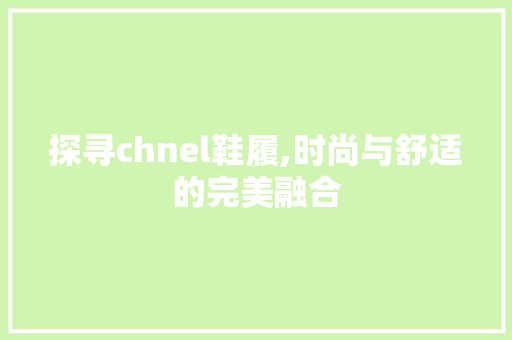 探寻chnel鞋履,时尚与舒适的完美融合