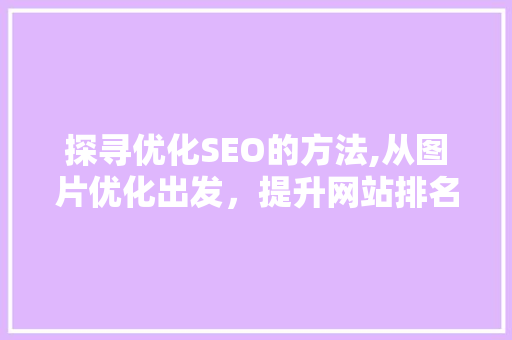 探寻优化SEO的方法,从图片优化出发，提升网站排名与用户体验