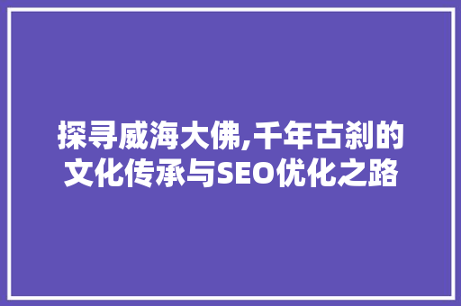 探寻威海大佛,千年古刹的文化传承与SEO优化之路