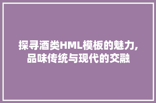 探寻酒类HML模板的魅力,品味传统与现代的交融