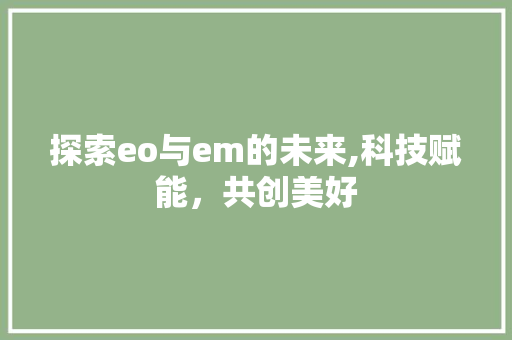 探索eo与em的未来,科技赋能，共创美好