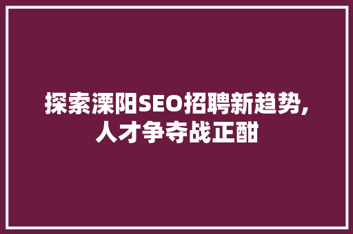 探索溧阳SEO招聘新趋势,人才争夺战正酣 探索溧阳SEO招聘新趋势,人才争夺战正酣 seo技术
