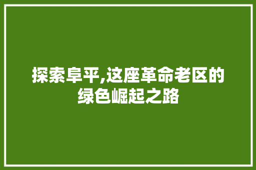 探索阜平,这座革命老区的绿色崛起之路