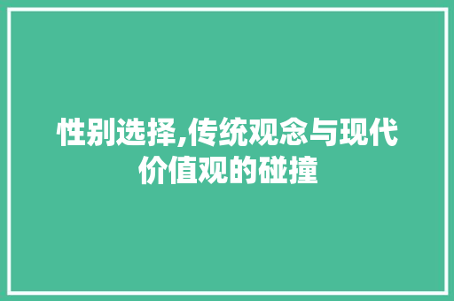 性别选择,传统观念与现代价值观的碰撞 性别选择,传统观念与现代价值观的碰撞 AI技术学习